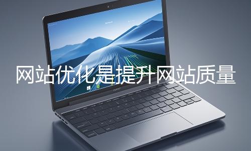 網站優化是提升網站質量與用戶體驗、增強搜索引擎友好性的系統工程